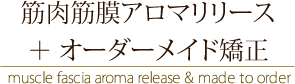 筋肉筋膜アロマリリース ＋ オーダーメイド矯正